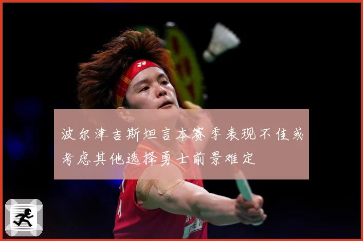 波尔津吉斯坦言本赛季表现不佳或考虑其他选择勇士前景难定