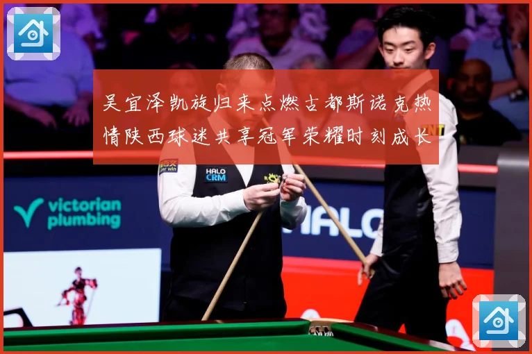 吴宜泽凯旋归来点燃古都斯诺克热情陕西球迷共享冠军荣耀时刻成长观察
