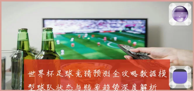 世界杯足球竞猜预测全攻略数据模型球队状态与赔率趋势深度解析