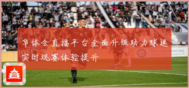 华体会直播平台全面升级助力球迷实时观赛体验提升