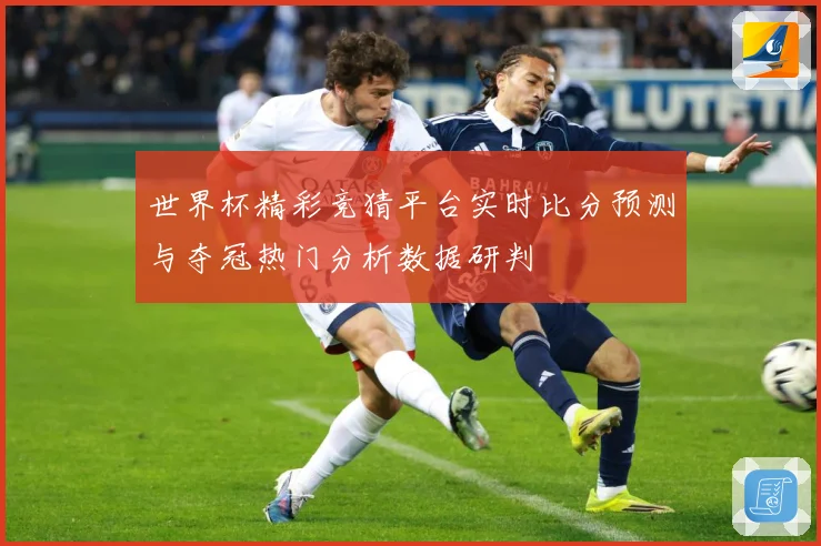 世界杯精彩竞猜平台实时比分预测与夺冠热门分析数据研判