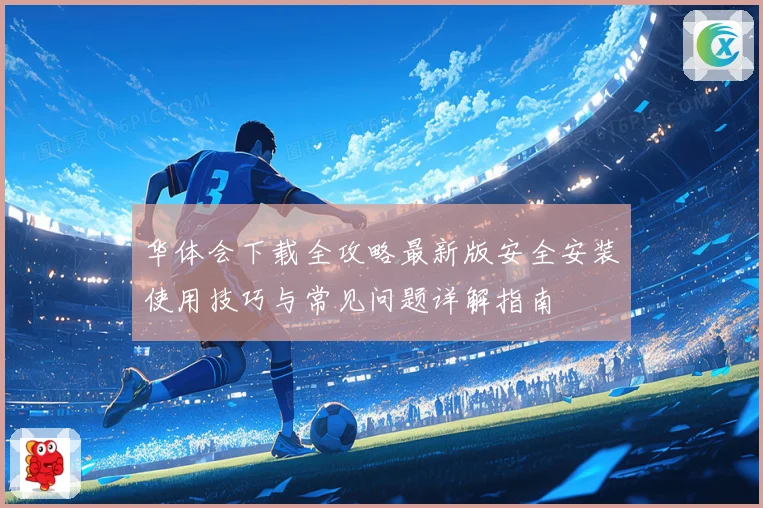 华体会下载全攻略最新版安全安装使用技巧与常见问题详解指南