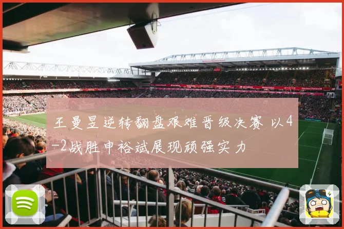 王曼昱逆转翻盘艰难晋级决赛 以4-2战胜申裕斌展现顽强实力
