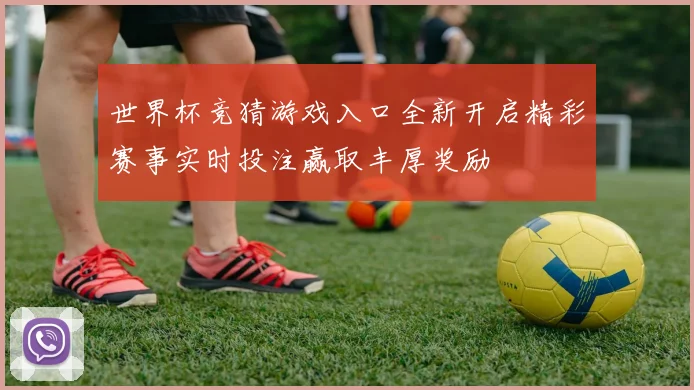世界杯竞猜游戏入口全新开启精彩赛事实时投注赢取丰厚奖励