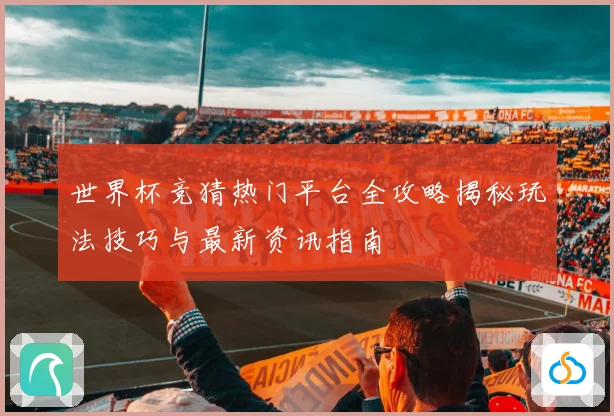 世界杯竞猜热门平台全攻略揭秘玩法技巧与最新资讯指南