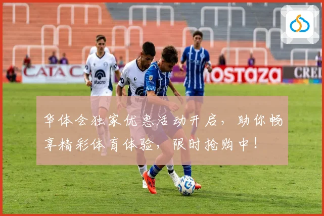 华体会独家优惠活动开启，助你畅享精彩体育体验，限时抢购中！