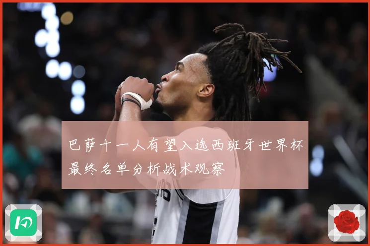 巴萨十一人有望入选西班牙世界杯最终名单分析战术观察