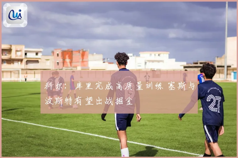 科尔：库里完成高质量训练 塞斯与波斯特有望出战掘金