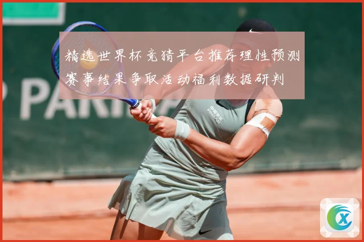 精选世界杯竞猜平台推荐理性预测赛事结果争取活动福利数据研判