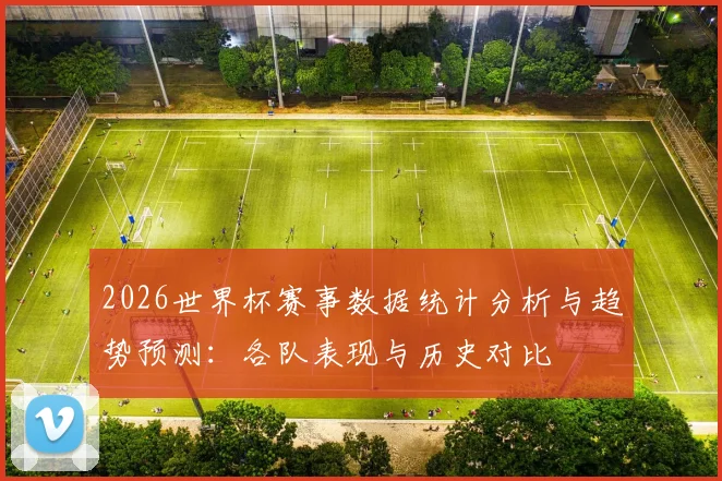 2026世界杯赛事数据统计分析与趋势预测：各队表现与历史对比