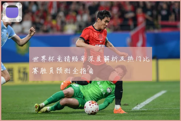 世界杯竞猜赔率深度解析及热门比赛胜负预测全指南