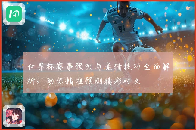 世界杯赛事预测与竞猜技巧全面解析，助你精准预测精彩对决