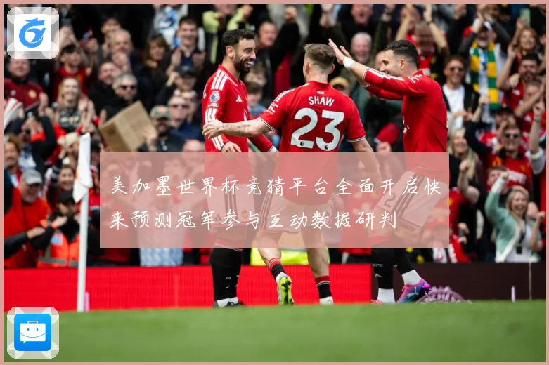 美加墨世界杯竞猜平台全面开启快来预测冠军参与互动数据研判