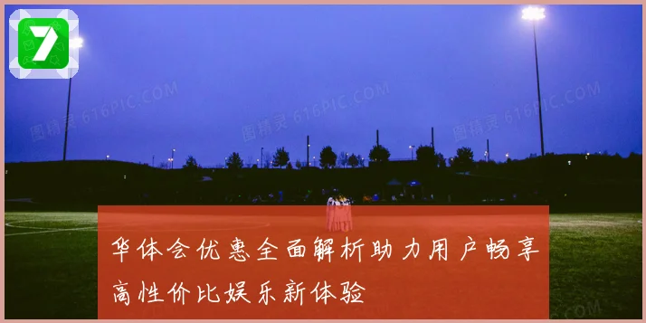 华体会优惠全面解析助力用户畅享高性价比娱乐新体验