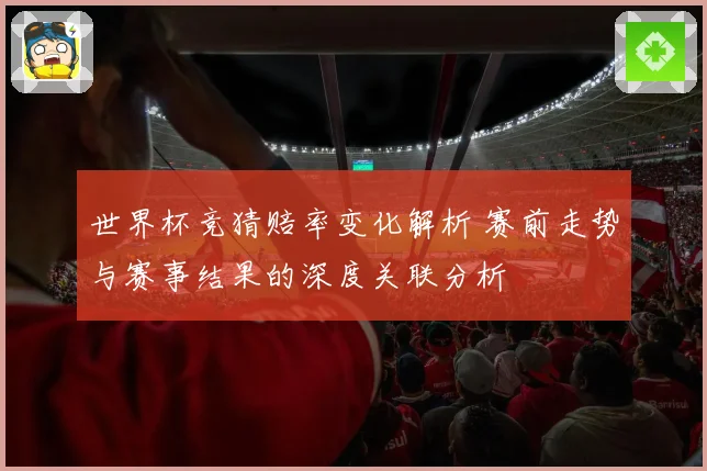 世界杯竞猜赔率变化解析 赛前走势与赛事结果的深度关联分析