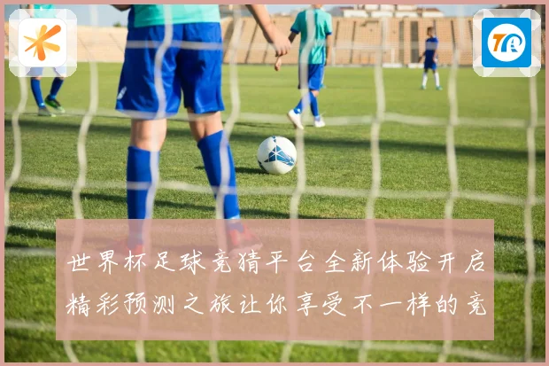 世界杯足球竞猜平台全新体验开启精彩预测之旅让你享受不一样的竞猜乐趣