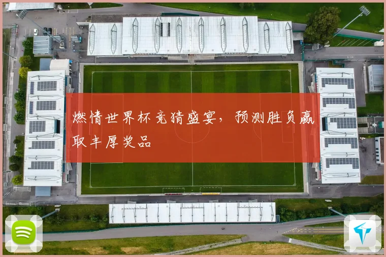燃情世界杯竞猜盛宴，预测胜负赢取丰厚奖品