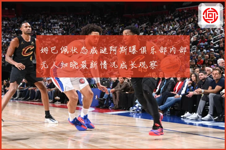 姆巴佩状态成谜阿斯曝俱乐部内部无人知晓最新情况成长观察