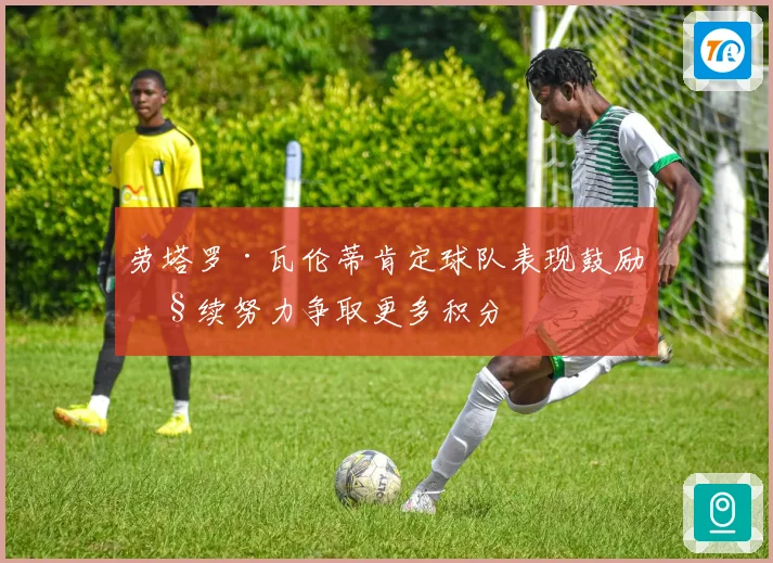 劳塔罗·瓦伦蒂肯定球队表现鼓励继续努力争取更多积分