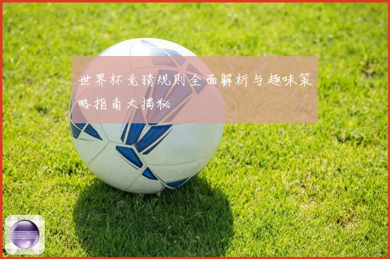 世界杯竞猜规则全面解析与趣味策略指南大揭秘