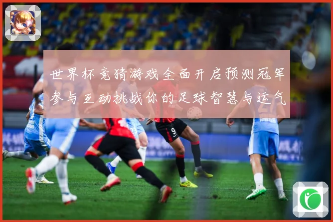 世界杯竞猜游戏全面开启预测冠军参与互动挑战你的足球智慧与运气数据研判