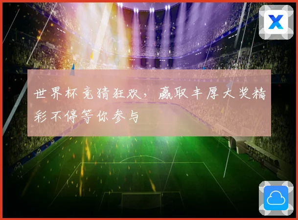 世界杯竞猜狂欢，赢取丰厚大奖精彩不停等你参与