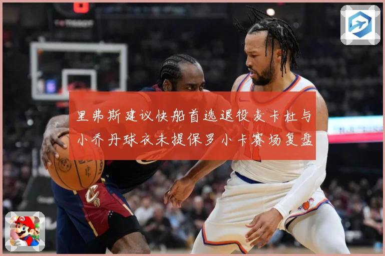 里弗斯建议快船首选退役麦卡杜与小乔丹球衣未提保罗小卡赛场复盘
