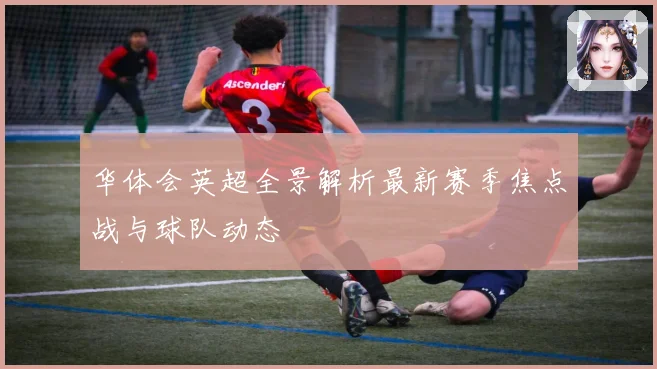华体会英超全景解析最新赛季焦点战与球队动态