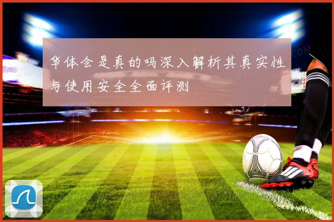 华体会是真的吗深入解析其真实性与使用安全全面评测