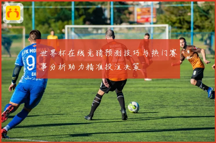 世界杯在线竞猜预测技巧与热门赛事分析助力精准投注决策