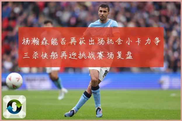 杨瀚森能否再获出场机会小卡力争三杀快船再迎挑战赛场复盘