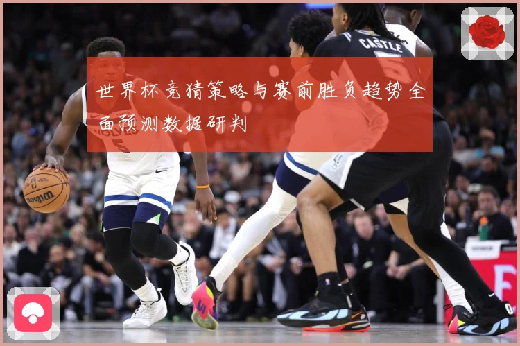 世界杯竞猜策略与赛前胜负趋势全面预测数据研判
