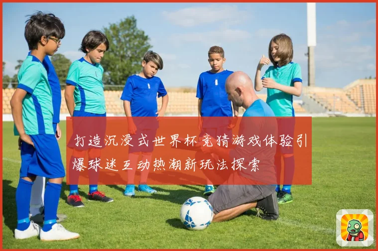 打造沉浸式世界杯竞猜游戏体验引爆球迷互动热潮新玩法探索