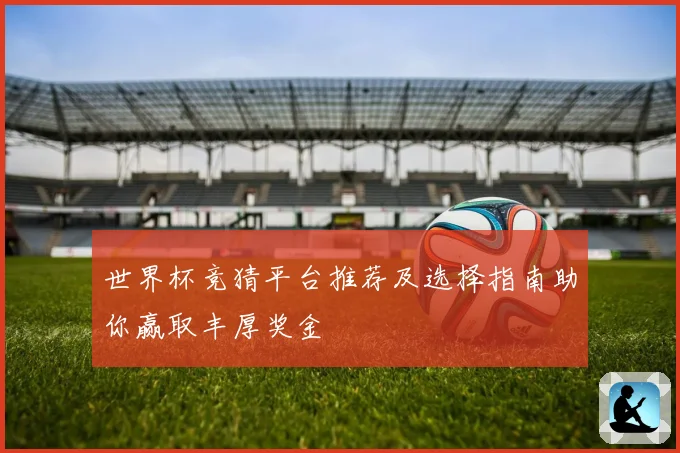 世界杯竞猜平台推荐及选择指南助你赢取丰厚奖金