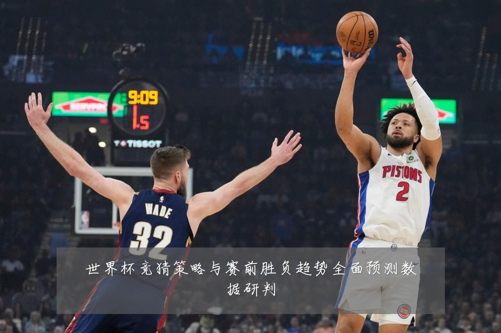 世界杯竞猜策略与赛前胜负趋势全面预测数据研判