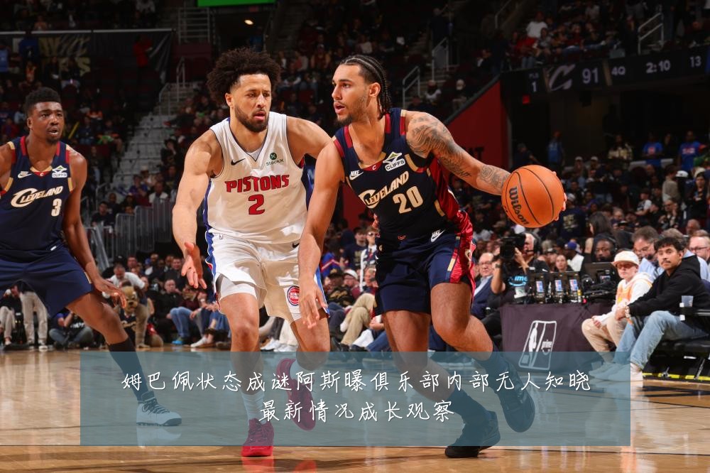 姆巴佩状态成谜阿斯曝俱乐部内部无人知晓最新情况成长观察