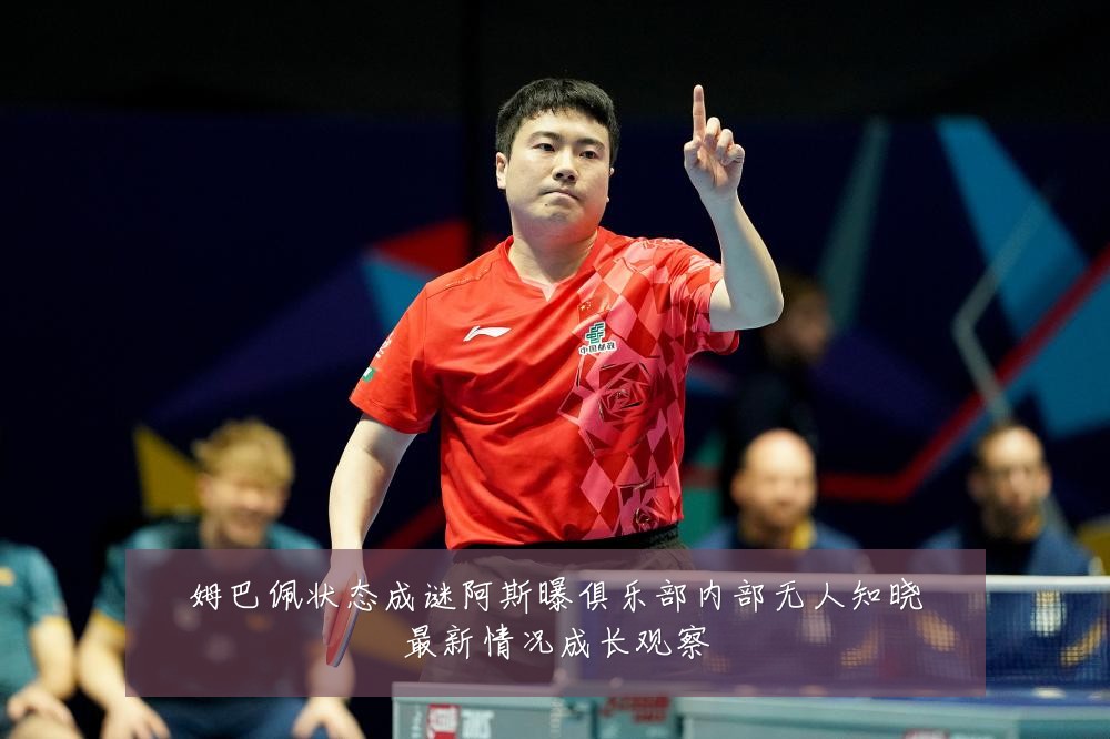 姆巴佩状态成谜阿斯曝俱乐部内部无人知晓最新情况成长观察