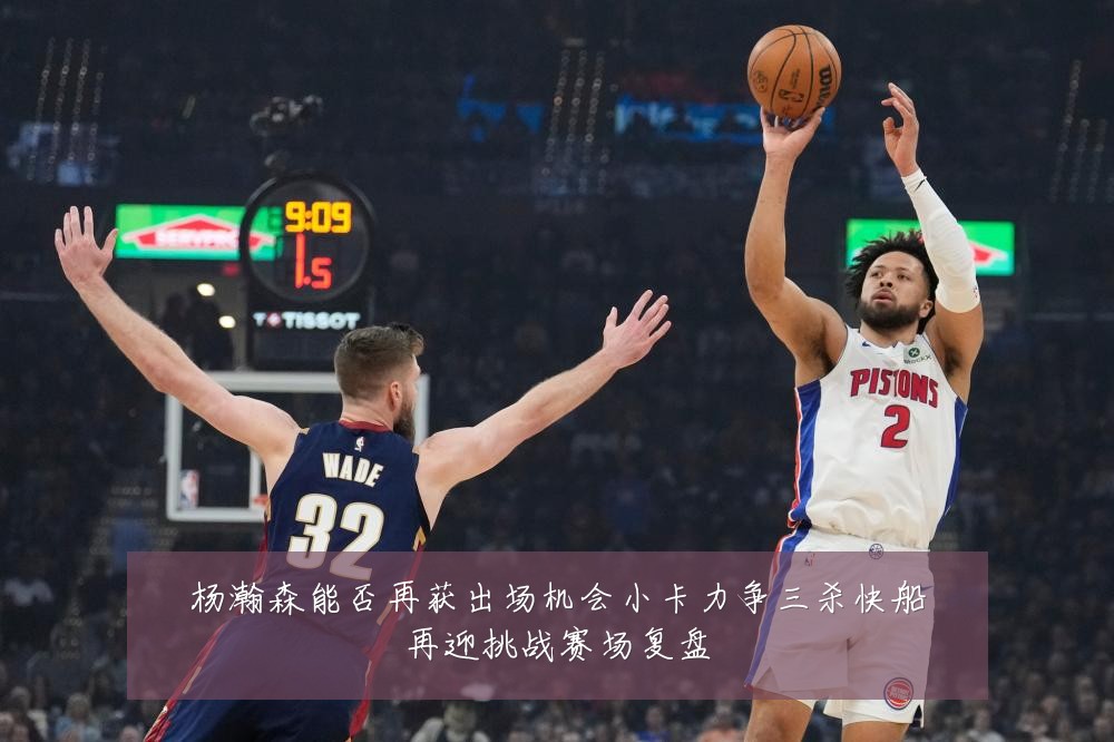 杨瀚森能否再获出场机会小卡力争三杀快船再迎挑战赛场复盘