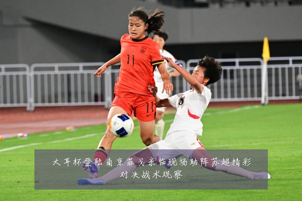 大耳杯登陆南京菲戈亲临现场助阵苏超精彩对决战术观察