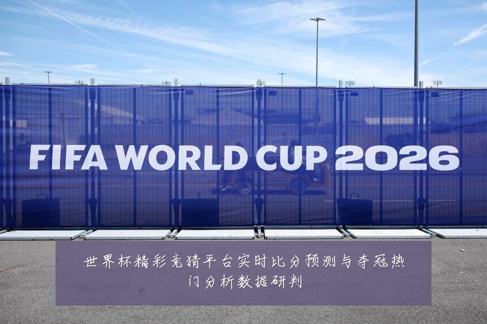 世界杯精彩竞猜平台实时比分预测与夺冠热门分析数据研判