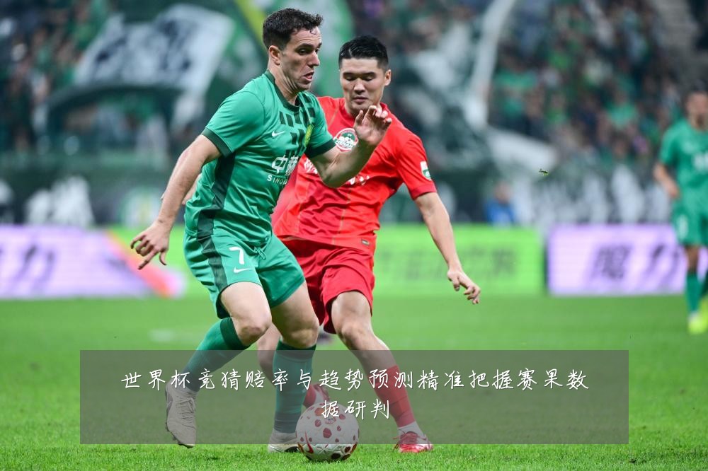 世界杯竞猜赔率与趋势预测精准把握赛果数据研判