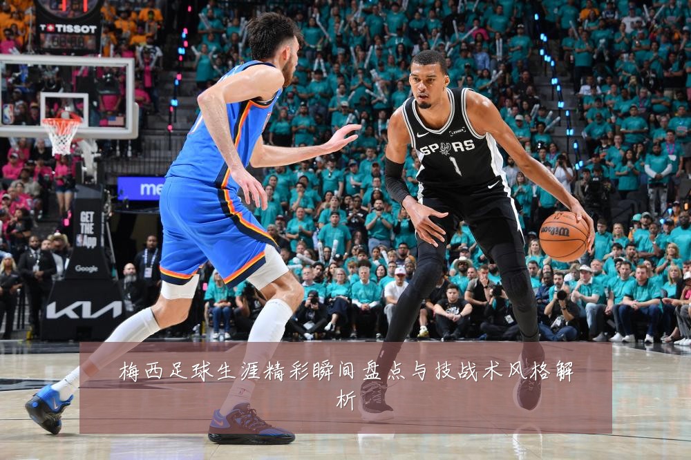 梅西足球生涯精彩瞬间盘点与技战术风格解析